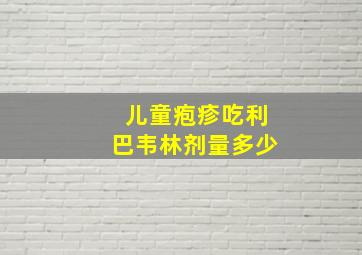 儿童疱疹吃利巴韦林剂量多少