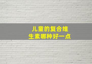 儿童的复合维生素哪种好一点