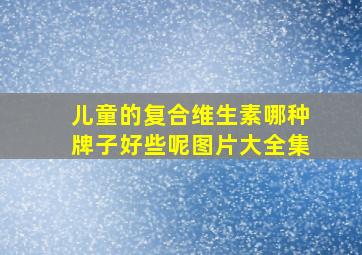 儿童的复合维生素哪种牌子好些呢图片大全集