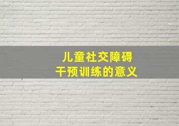 儿童社交障碍干预训练的意义