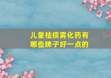 儿童祛痰雾化药有哪些牌子好一点的