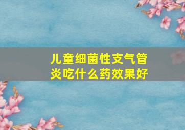 儿童细菌性支气管炎吃什么药效果好