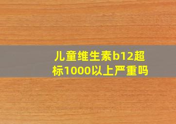 儿童维生素b12超标1000以上严重吗