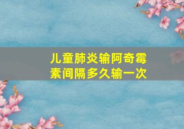 儿童肺炎输阿奇霉素间隔多久输一次