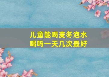 儿童能喝麦冬泡水喝吗一天几次最好