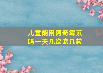 儿童能用阿奇霉素吗一天几次吃几粒