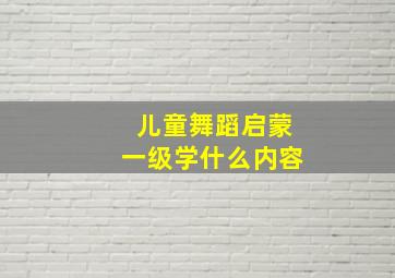 儿童舞蹈启蒙一级学什么内容