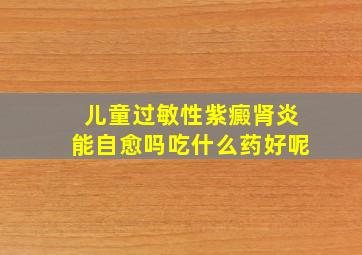 儿童过敏性紫癜肾炎能自愈吗吃什么药好呢