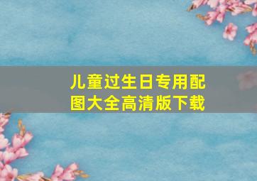 儿童过生日专用配图大全高清版下载