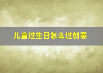 儿童过生日怎么过创意