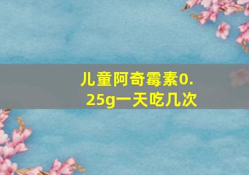 儿童阿奇霉素0.25g一天吃几次