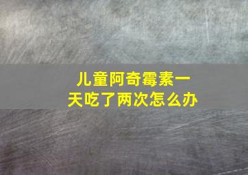 儿童阿奇霉素一天吃了两次怎么办