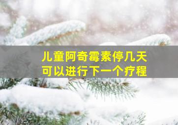 儿童阿奇霉素停几天可以进行下一个疗程