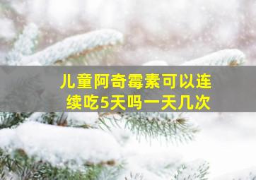 儿童阿奇霉素可以连续吃5天吗一天几次