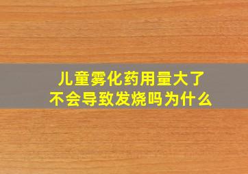 儿童雾化药用量大了不会导致发烧吗为什么