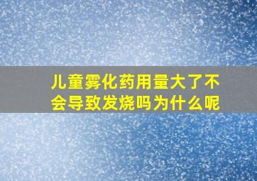 儿童雾化药用量大了不会导致发烧吗为什么呢