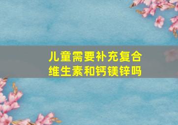 儿童需要补充复合维生素和钙镁锌吗