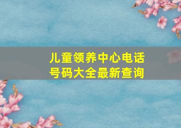 儿童领养中心电话号码大全最新查询