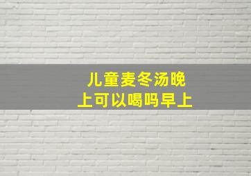 儿童麦冬汤晚上可以喝吗早上