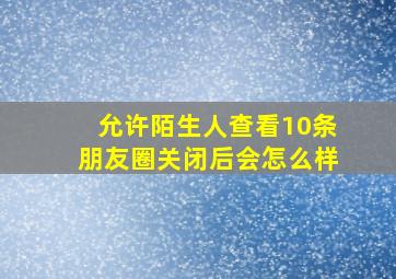 允许陌生人查看10条朋友圈关闭后会怎么样