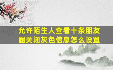 允许陌生人查看十条朋友圈关闭灰色信息怎么设置