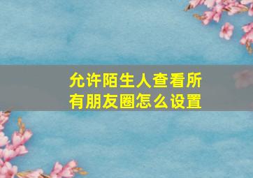 允许陌生人查看所有朋友圈怎么设置