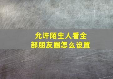 允许陌生人看全部朋友圈怎么设置