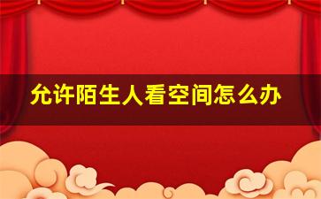 允许陌生人看空间怎么办