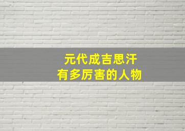 元代成吉思汗有多厉害的人物