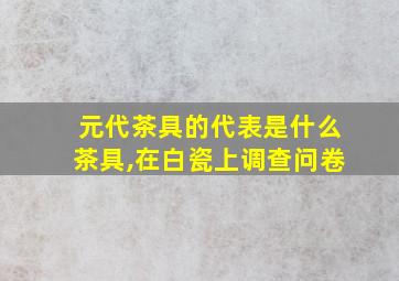 元代茶具的代表是什么茶具,在白瓷上调查问卷