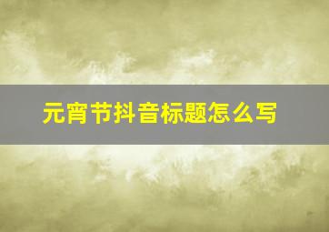 元宵节抖音标题怎么写