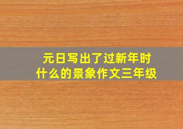 元日写出了过新年时什么的景象作文三年级