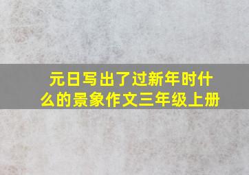 元日写出了过新年时什么的景象作文三年级上册