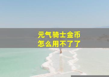 元气骑士金币怎么用不了了