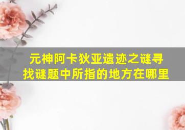 元神阿卡狄亚遗迹之谜寻找谜题中所指的地方在哪里