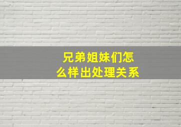 兄弟姐妹们怎么样出处理关系