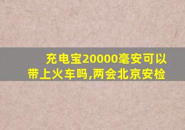 充电宝20000毫安可以带上火车吗,两会北京安检