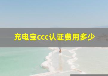 充电宝ccc认证费用多少