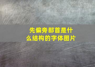 先偏旁部首是什么结构的字体图片