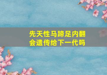 先天性马蹄足内翻会遗传给下一代吗