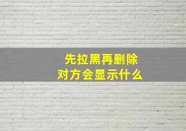 先拉黑再删除对方会显示什么