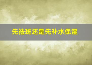 先祛斑还是先补水保湿