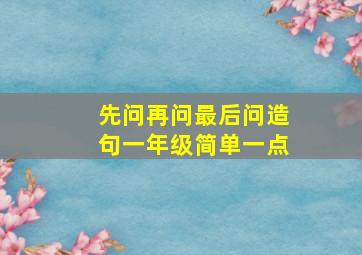 先问再问最后问造句一年级简单一点