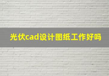 光伏cad设计图纸工作好吗