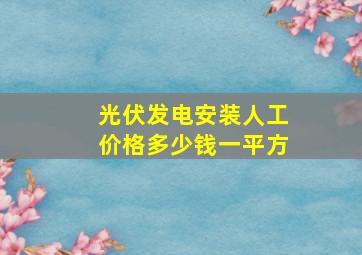 光伏发电安装人工价格多少钱一平方