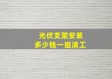 光伏支架安装多少钱一组清工