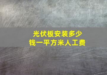 光伏板安装多少钱一平方米人工费