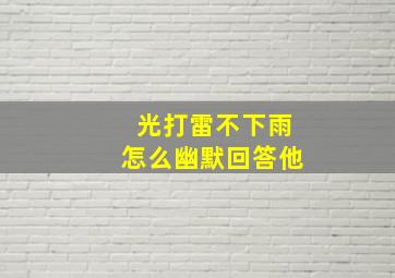 光打雷不下雨怎么幽默回答他