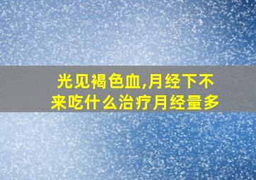 光见褐色血,月经下不来吃什么治疗月经量多