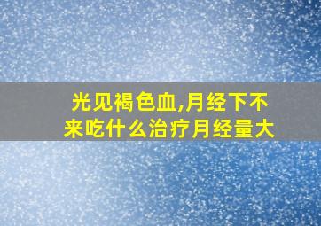 光见褐色血,月经下不来吃什么治疗月经量大